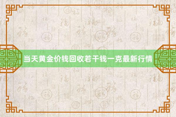 当天黄金价钱回收若干钱一克最新行情